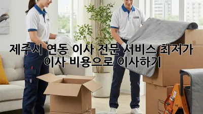 제주시 연동 이사 전문 서비스: 최저가 이사 비용으로 이사하기! 🏡🚚