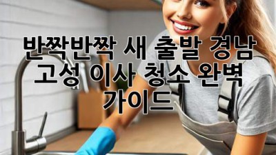 ✨반짝반짝 새 출발! 경남 고성 이사 청소 완벽 가이드✨